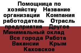 Помощница по хозяйству › Название организации ­ Компания-работодатель › Отрасль предприятия ­ Другое › Минимальный оклад ­ 1 - Все города Работа » Вакансии   . Крым,Каховское